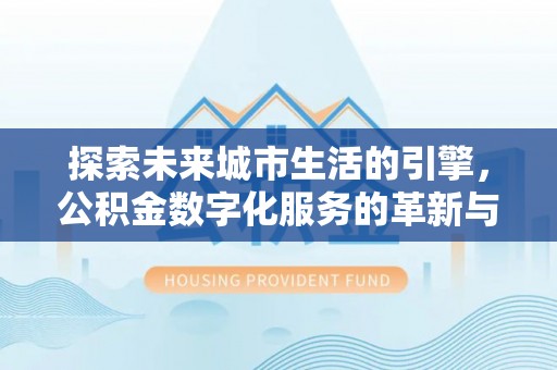 康定探索未来城市生活的引擎，公积金数字化服务的革新与实践