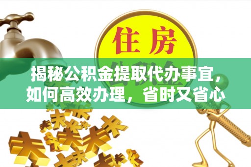 康定揭秘公积金提取代办事宜，如何高效办理，省时又省心？