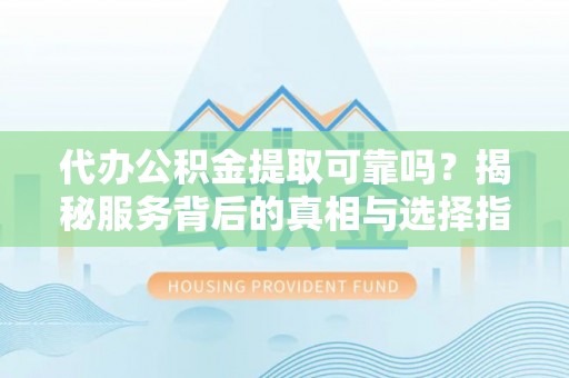 康定代办公积金提取可靠吗？揭秘服务背后的真相与选择指南