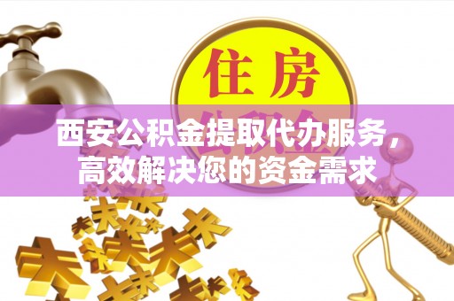康定西安公积金提取代办服务，高效解决您的资金需求