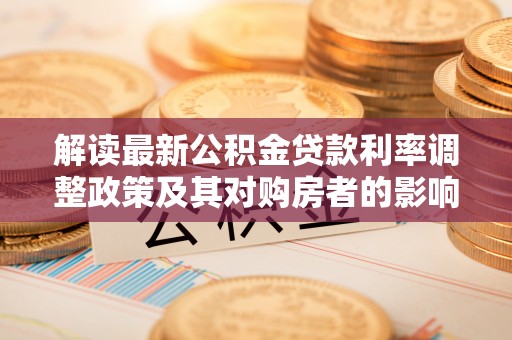 康定解读最新公积金贷款利率调整政策及其对购房者的影响