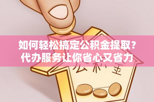 康定如何轻松搞定公积金提取？代办服务让你省心又省力
