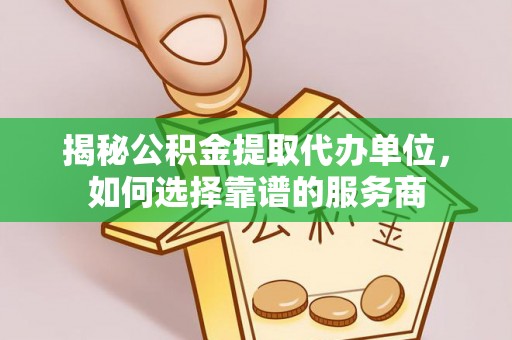 康定揭秘公积金提取代办单位，如何选择靠谱的服务商