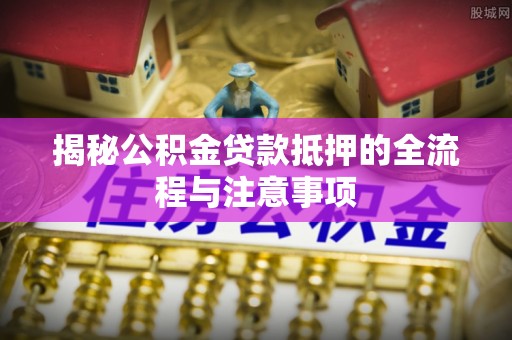 康定揭秘公积金贷款抵押的全流程与注意事项