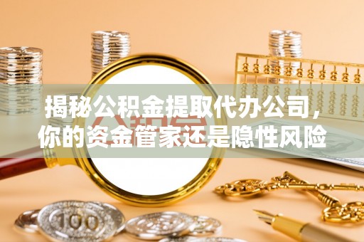 康定揭秘公积金提取代办公司，你的资金管家还是隐性风险？