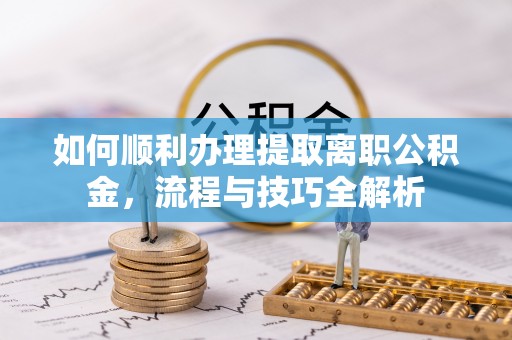 康定如何顺利办理提取离职公积金，流程与技巧全解析