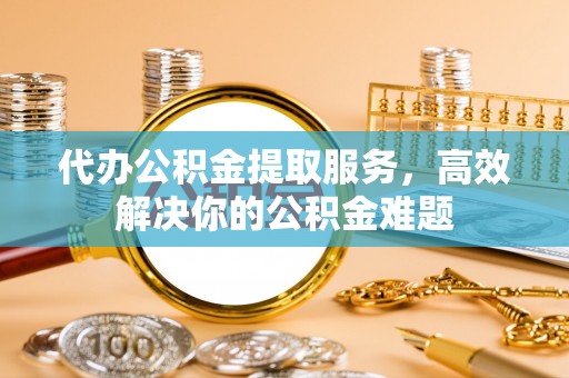 康定代办公积金提取服务，高效解决你的公积金难题