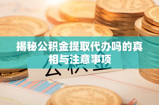 康定揭秘公积金提取代办吗的真相与注意事项