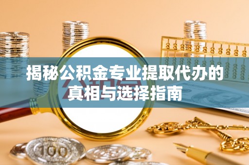 康定揭秘公积金专业提取代办的真相与选择指南