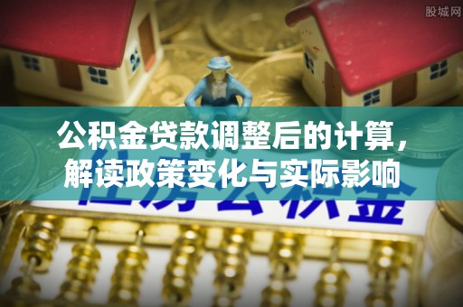 康定公积金贷款调整后的计算，解读政策变化与实际影响