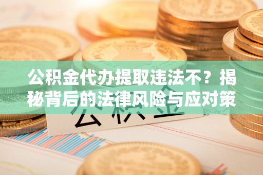 康定公积金代办提取违法不？揭秘背后的法律风险与应对策略