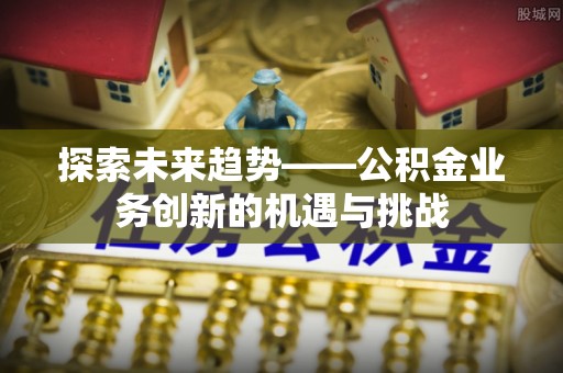 康定探索未来趋势——公积金业务创新的机遇与挑战