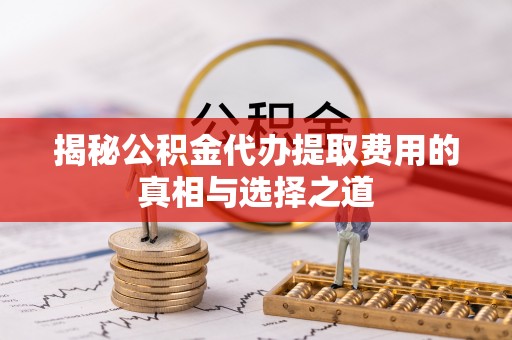 康定揭秘公积金代办提取费用的真相与选择之道