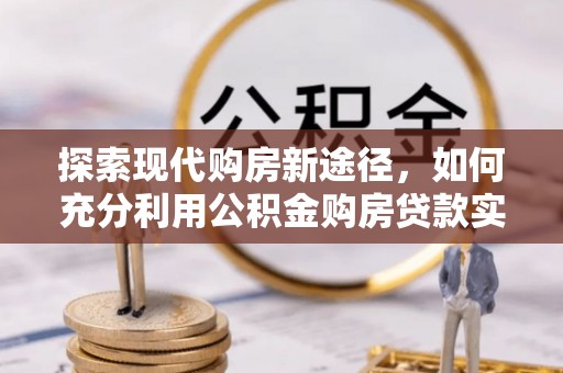 康定探索现代购房新途径，如何充分利用公积金购房贷款实现置业梦想