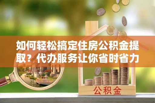 康定如何轻松搞定住房公积金提取？代办服务让你省时省力