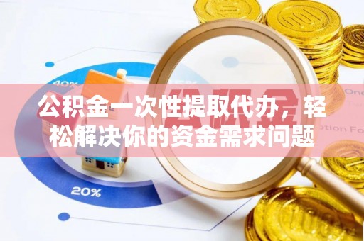 康定公积金一次性提取代办，轻松解决你的资金需求问题