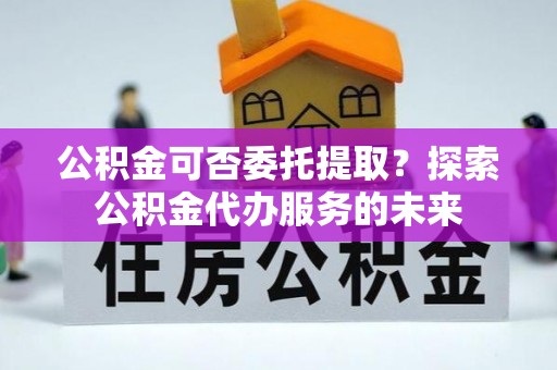 康定公积金可否委托提取？探索公积金代办服务的未来