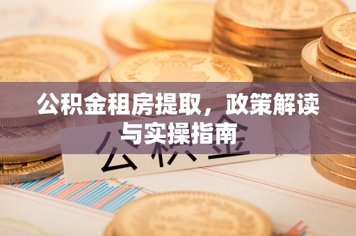 康定公积金租房提取，政策解读与实操指南
